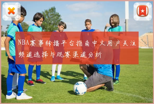 NBA赛事转播平台指南中文用户关注频道选择与观赛渠道分析