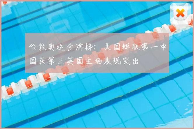伦敦奥运金牌榜：美国蝉联第一中国获第三英国主场表现突出