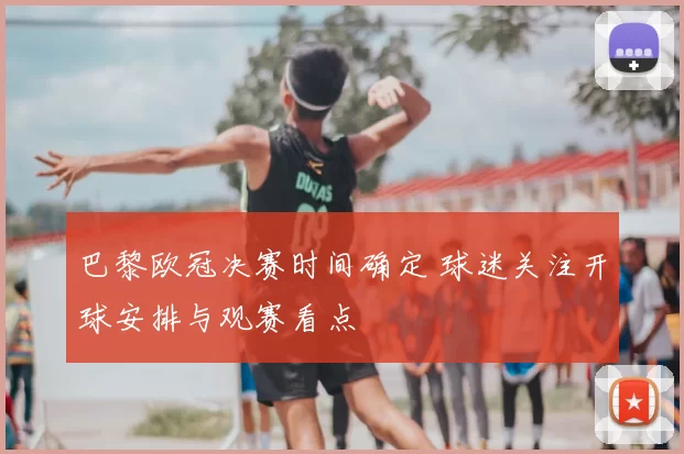 巴黎欧冠决赛时间确定 球迷关注开球安排与观赛看点