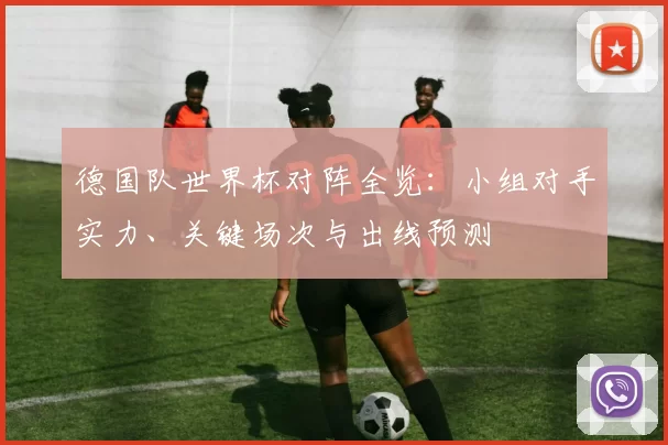 德国队世界杯对阵全览:小组对手实力、关键场次与出线预测