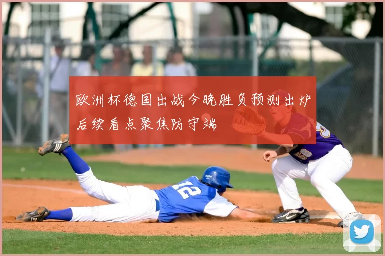 欧洲杯德国出战今晚胜负预测出炉后续看点聚焦防守端