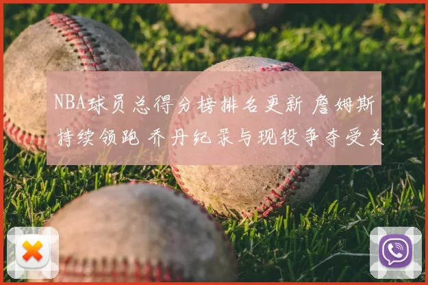 NBA球员总得分榜排名更新 詹姆斯持续领跑 乔丹纪录与现役争夺受关注