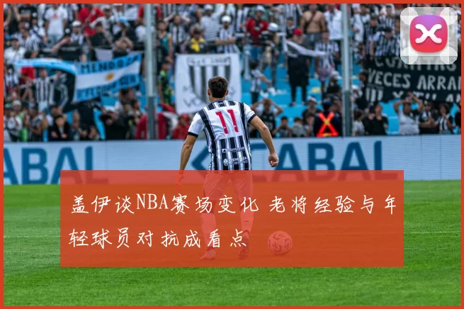 盖伊谈NBA赛场变化 老将经验与年轻球员对抗成看点