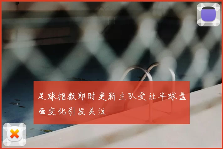 足球指数即时更新主队受让半球盘面变化引发关注