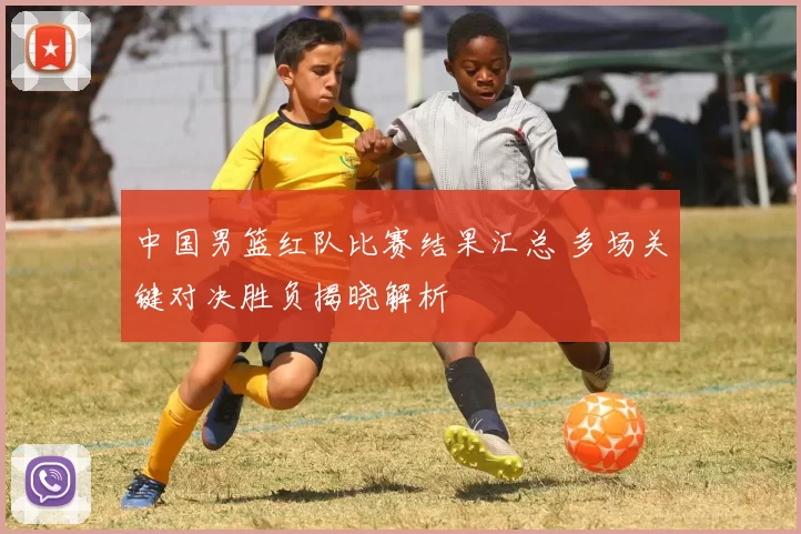 中国男篮红队比赛结果汇总 多场关键对决胜负揭晓解析