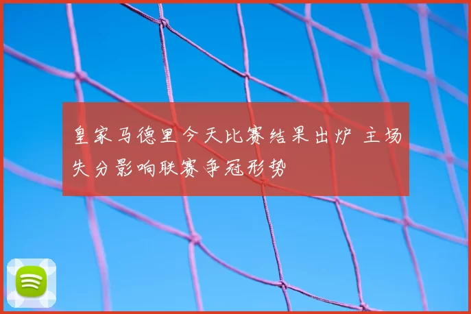 皇家马德里今天比赛结果出炉 主场失分影响联赛争冠形势