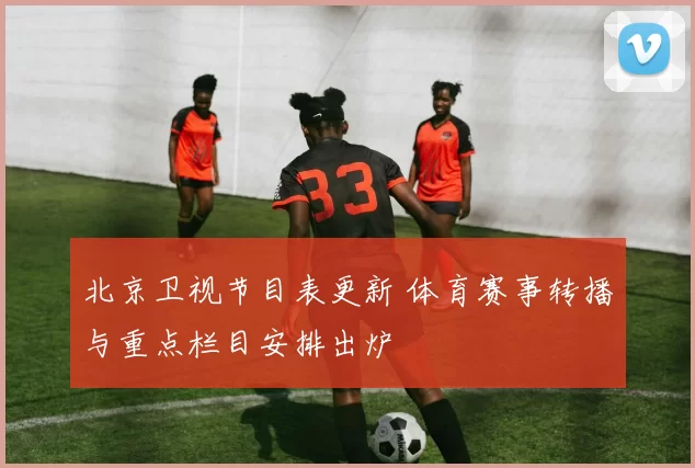 北京卫视节目表更新 体育赛事转播与重点栏目安排出炉