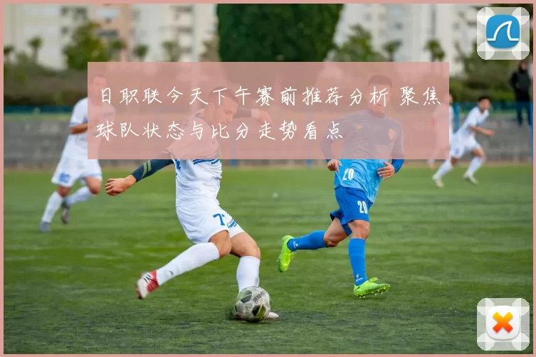 日职联今天下午赛前推荐分析 聚焦球队状态与比分走势看点