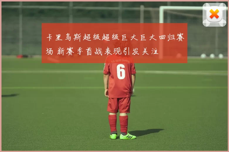卡里乌斯超级超级巨大巨大回归赛场 新赛季首战表现引发关注