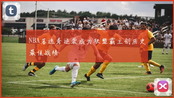 NBA落选秀逆袭成为联盟霸主创历史最佳战绩