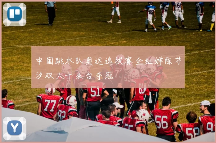 中国跳水队奥运选拔赛全红婵陈芋汐双人十米台夺冠