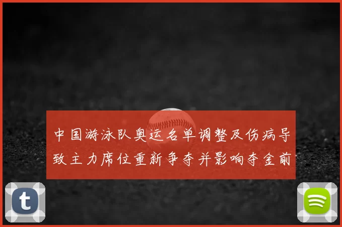 中国游泳队奥运名单调整及伤病导致主力席位重新争夺并影响夺金前景