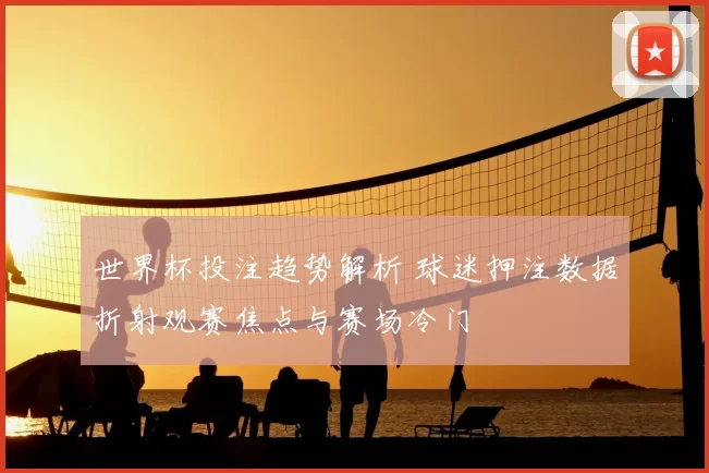 世界杯投注趋势解析 球迷押注数据折射观赛焦点与赛场冷门