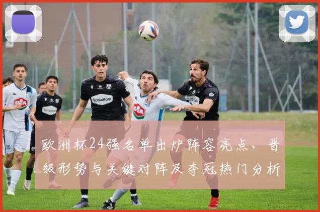 欧洲杯24强名单出炉阵容亮点、晋级形势与关键对阵及夺冠热门分析
