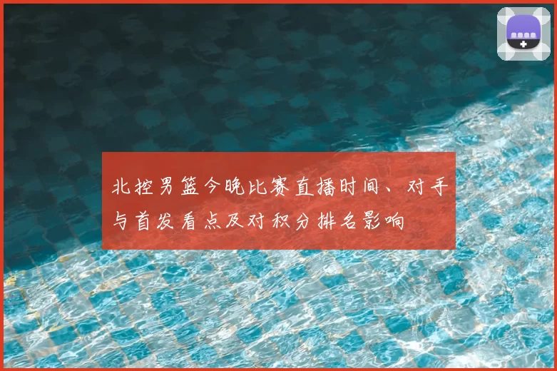 北控男篮今晚比赛直播时间、对手与首发看点及对积分排名影响