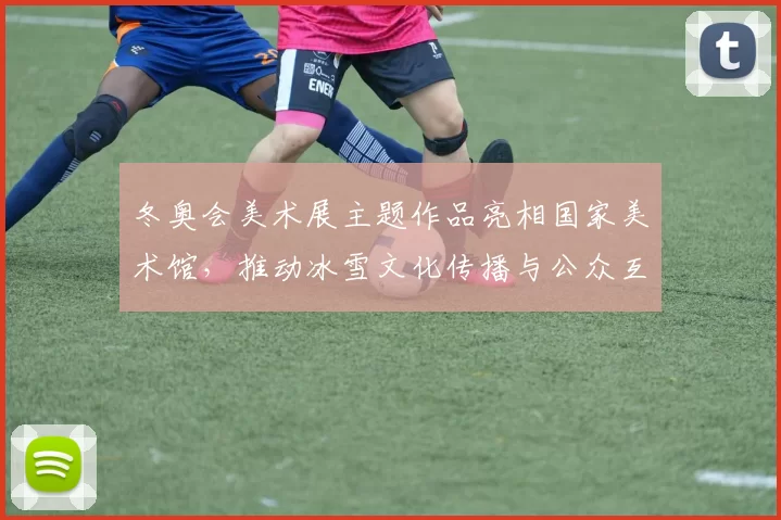 冬奥会美术展主题作品亮相国家美术馆,推动冰雪文化传播与公众互动