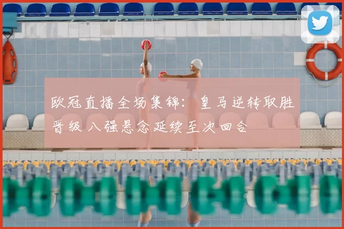 欧冠直播全场集锦:皇马逆转取胜晋级 八强悬念延续至次回合