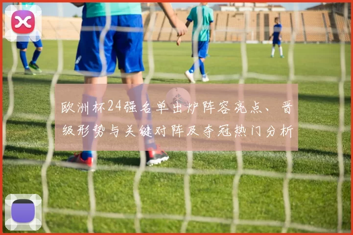欧洲杯24强名单出炉阵容亮点、晋级形势与关键对阵及夺冠热门分析