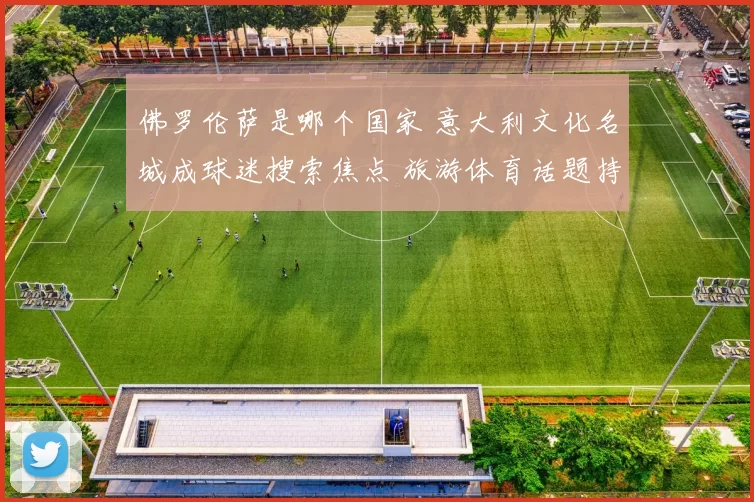 佛罗伦萨是哪个国家 意大利文化名城成球迷搜索焦点 旅游体育话题持续升温