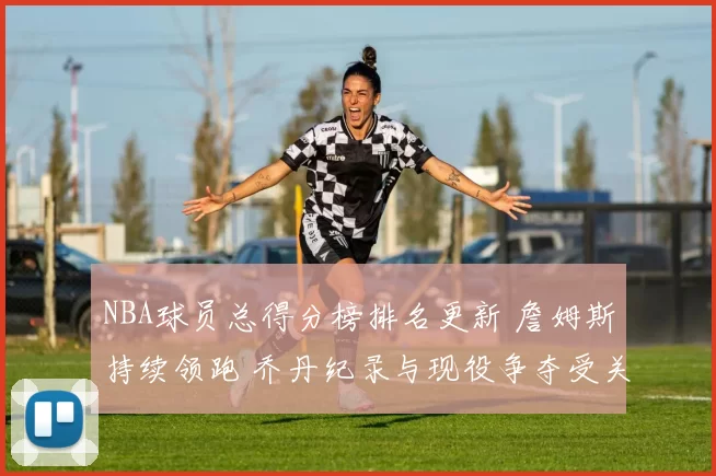 NBA球员总得分榜排名更新 詹姆斯持续领跑 乔丹纪录与现役争夺受关注
