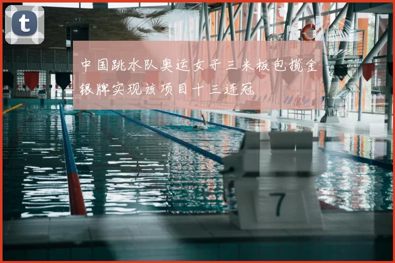 中国跳水队奥运女子三米板包揽金银牌实现该项目十三连冠