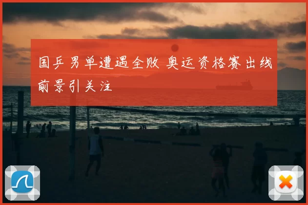 国乒男单遭遇全败 奥运资格赛出线前景引关注