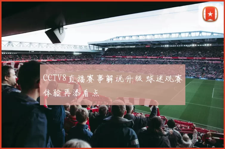 CCTV8直播赛事解说升级 球迷观赛体验再添看点