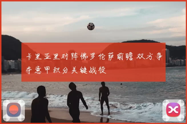 卡里亚里对阵佛罗伦萨前瞻 双方争夺意甲积分关键战役