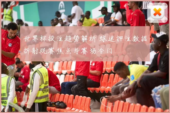 世界杯投注趋势解析 球迷押注数据折射观赛焦点与赛场冷门