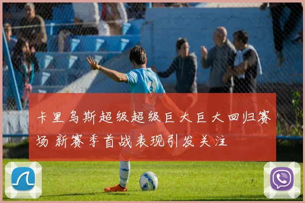 卡里乌斯超级超级巨大巨大回归赛场 新赛季首战表现引发关注