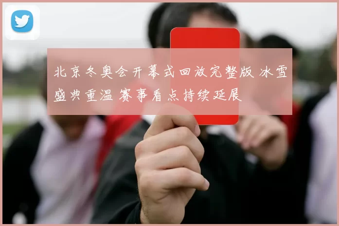 北京冬奥会开幕式回放完整版 冰雪盛典重温 赛事看点持续延展