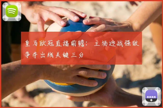 皇马欧冠直播前瞻:主场迎战强敌争夺出线关键三分