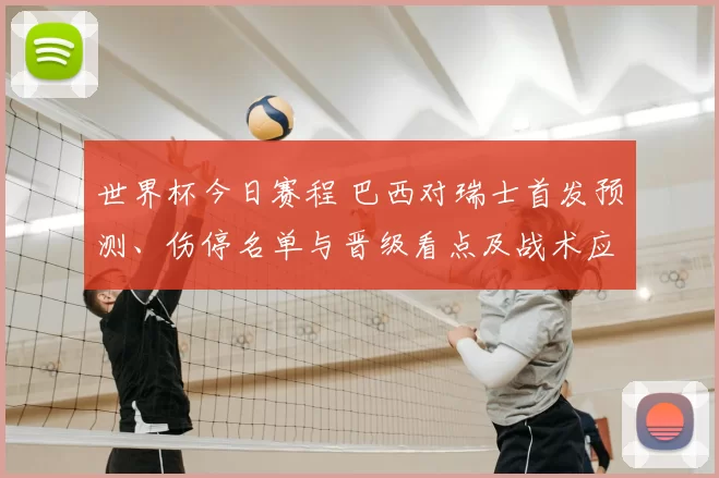 世界杯今日赛程 巴西对瑞士首发预测、伤停名单与晋级看点及战术应对