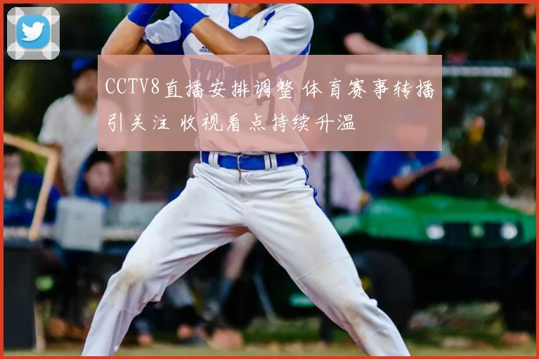 CCTV8直播安排调整 体育赛事转播引关注 收视看点持续升温