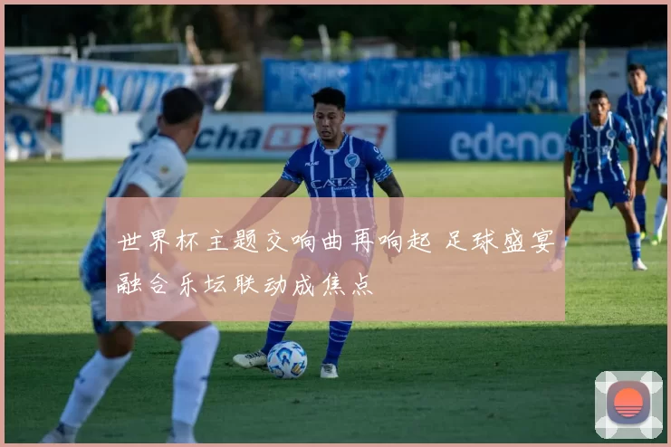 世界杯主题交响曲再响起 足球盛宴融合乐坛联动成焦点