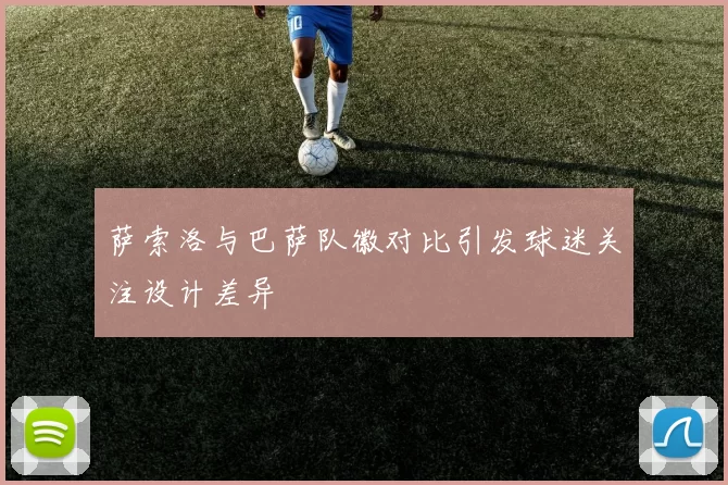 萨索洛与巴萨队徽对比引发球迷关注设计差异