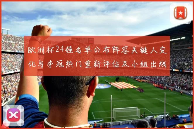 欧洲杯24强名单公布阵容关键人变化与夺冠热门重新评估及小组出线形势